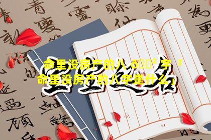 命里没房产的八 🌲 字「命里没房产的八字是什么」